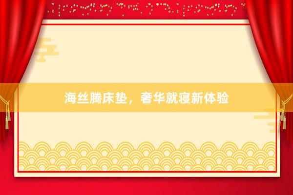海丝腾床垫，奢华就寝新体验