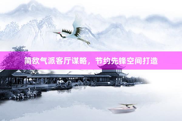 简欧气派客厅谋略，节约先锋空间打造