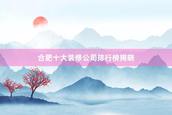 合肥十大装修公司排行榜揭晓