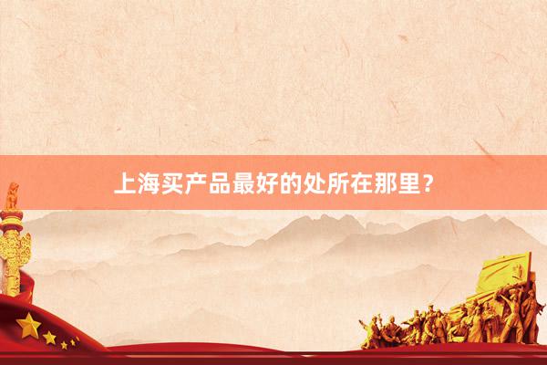 上海买产品最好的处所在那里？