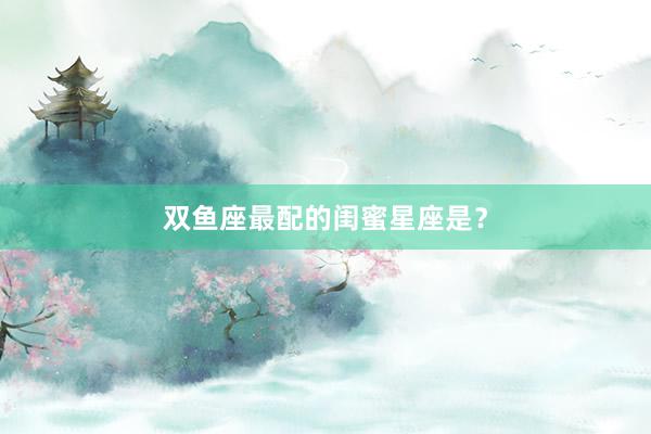 双鱼座最配的闺蜜星座是？
