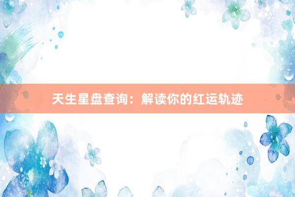 天生星盘查询：解读你的红运轨迹