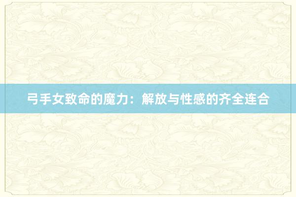 弓手女致命的魔力：解放与性感的齐全连合