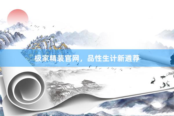 极家精装官网，品性生计新遴荐