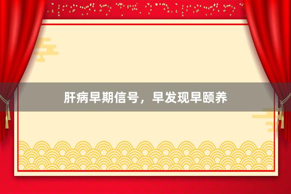 肝病早期信号，早发现早颐养