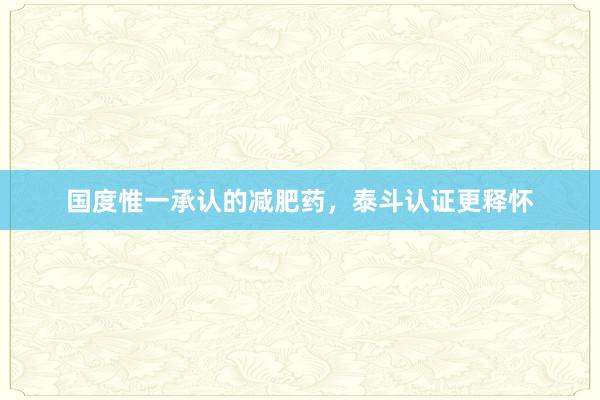 国度惟一承认的减肥药，泰斗认证更释怀