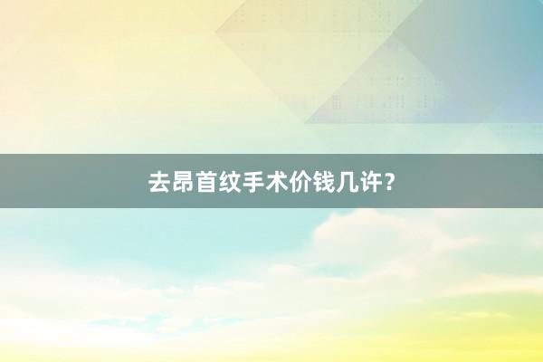 去昂首纹手术价钱几许？