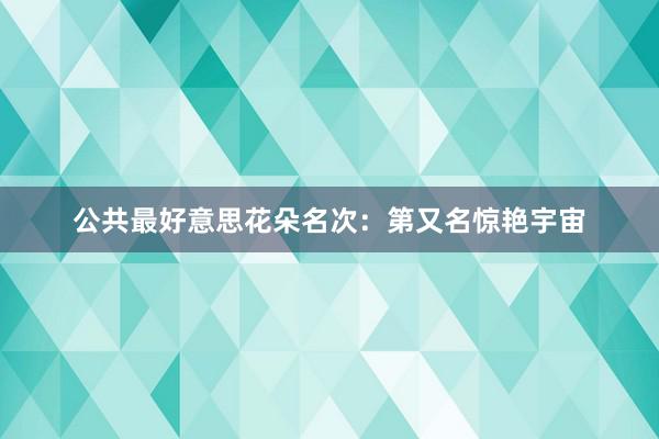 公共最好意思花朵名次：第又名惊艳宇宙
