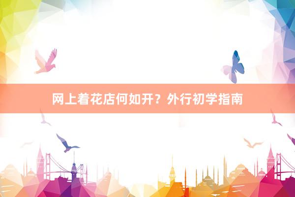 网上着花店何如开？外行初学指南