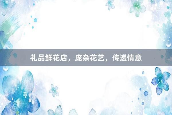 礼品鲜花店，庞杂花艺，传递情意