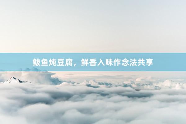 鲅鱼炖豆腐，鲜香入味作念法共享