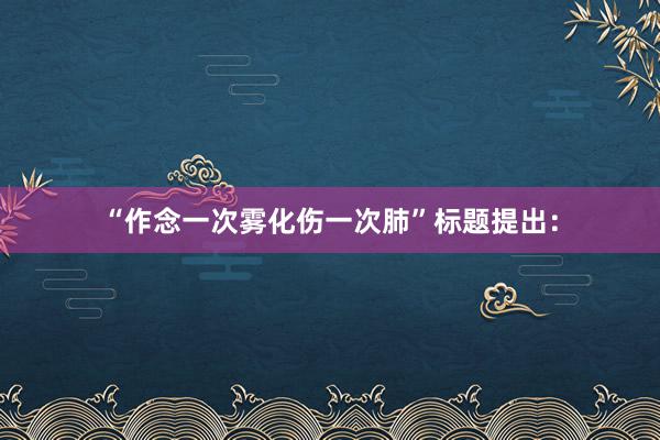 “作念一次雾化伤一次肺”标题提出：
