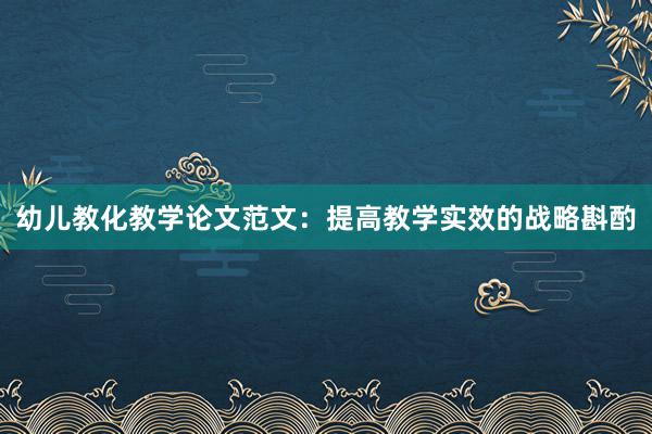幼儿教化教学论文范文：提高教学实效的战略斟酌