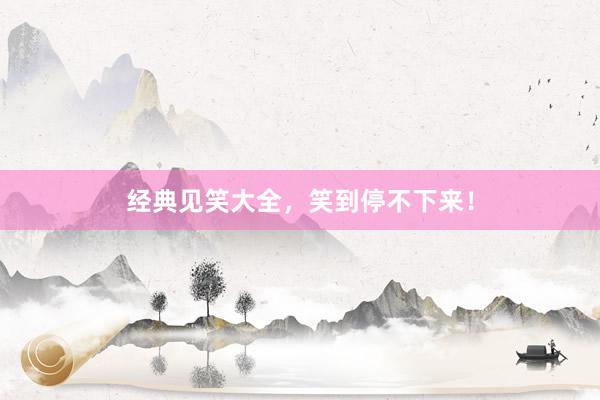经典见笑大全，笑到停不下来！
